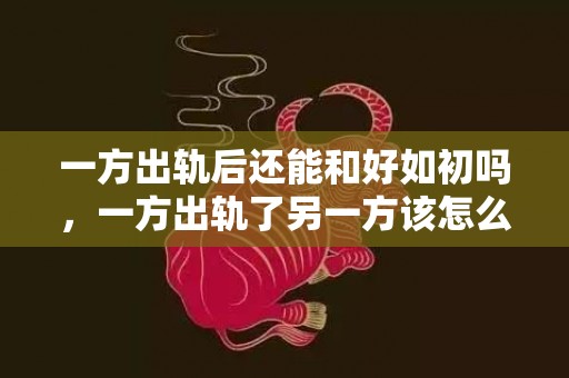 一方出轨后还能和好如初吗，一方出轨了另一方该怎么快速的挽回