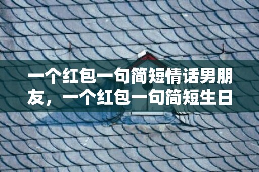 一个红包一句简短情话男朋友，一个红包一句简短生日祝福语怎么写，与众不同的生日祝福语