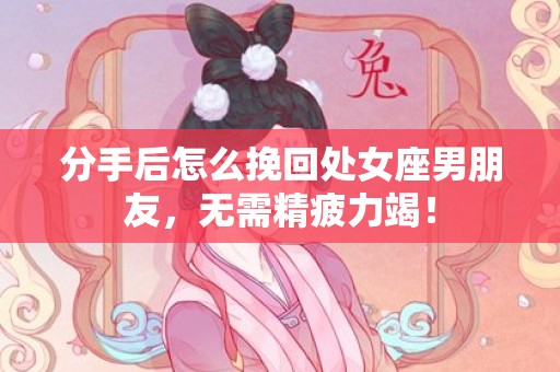 分手后怎么挽回处女座男朋友，无需精疲力竭！