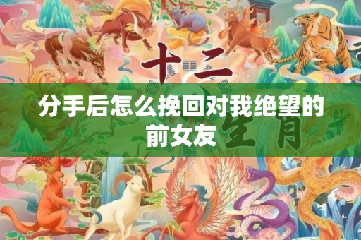分手后怎么挽回对我绝望的前女友
