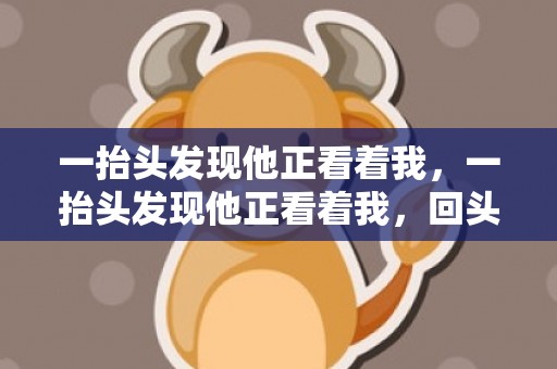 一抬头发现他正看着我，一抬头发现他正看着我，回头的瞬间他正看着我