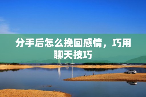 分手后怎么挽回感情，巧用聊天技巧