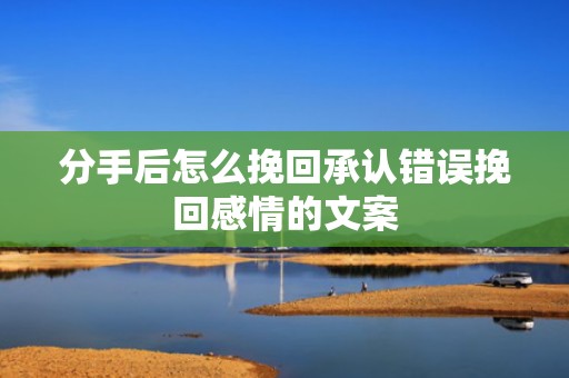 分手后怎么挽回承认错误挽回感情的文案
