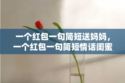 一个红包一句简短送妈妈，一个红包一句简短情话闺蜜祝福语怎么写？闺蜜十个红包十句生日祝福