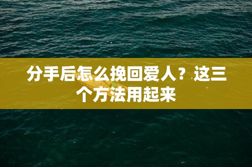 分手后怎么挽回爱人？这三个方法用起来