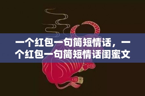 一个红包一句简短情话，一个红包一句简短情话闺蜜文案怎么写？一岁到24岁红包情话