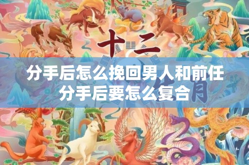 分手后怎么挽回男人和前任分手后要怎么复合