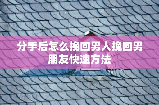 分手后怎么挽回男人挽回男朋友快速方法