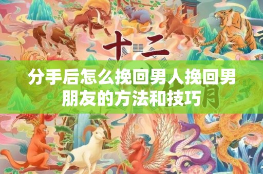 分手后怎么挽回男人挽回男朋友的方法和技巧