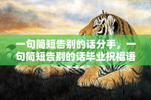 一句简短告别的话分手，一句简短告别的话毕业祝福语大全 跟朋友告别的话简短