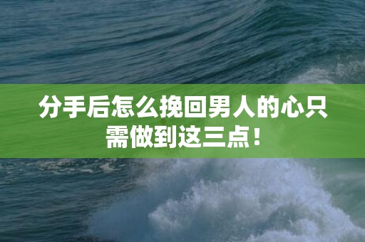 分手后怎么挽回男人的心只需做到这三点！