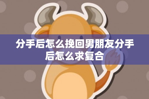分手后怎么挽回男朋友分手后怎么求复合
