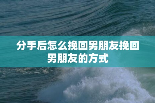 分手后怎么挽回男朋友挽回男朋友的方式