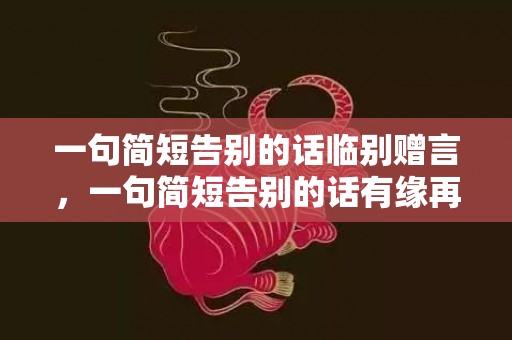 一句简短告别的话临别赠言，一句简短告别的话有缘再见的句子 优雅的退出的句子