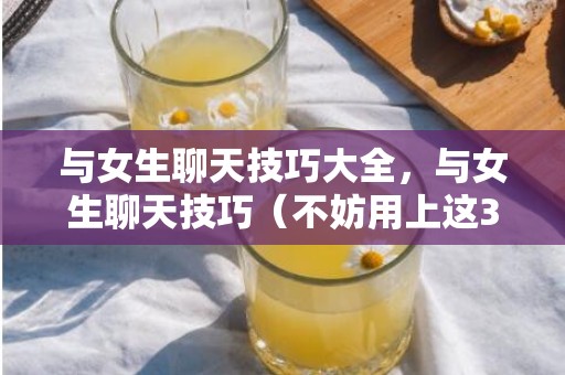 与女生聊天技巧大全，与女生聊天技巧（不妨用上这3个高情商聊天技巧）