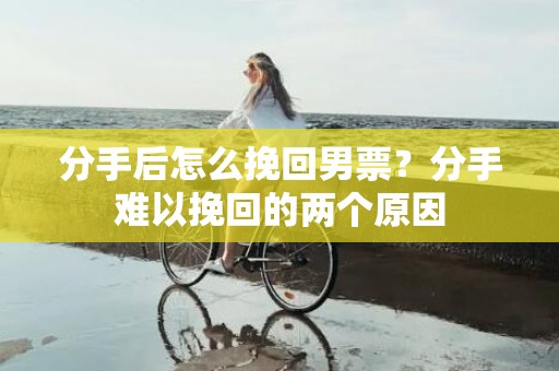 分手后怎么挽回男票？分手难以挽回的两个原因