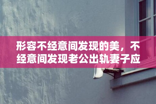 形容不经意间发现的美，不经意间发现老公出轨妻子应该怎么做