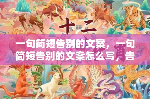 一句简短告别的文案，一句简短告别的文案怎么写，告别文案句子温柔干净