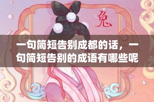 一句简短告别成都的话，一句简短告别的成语有哪些呢(告别朋友的精美语句)