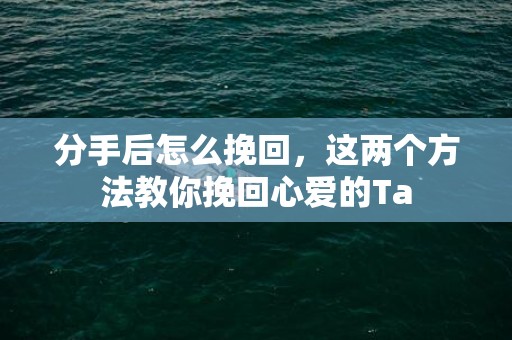 分手后怎么挽回，这两个方法教你挽回心爱的Ta