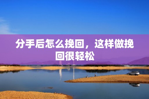 分手后怎么挽回，这样做挽回很轻松