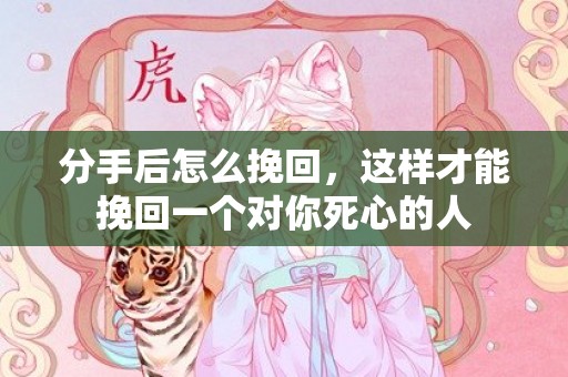 分手后怎么挽回，这样才能挽回一个对你死心的人