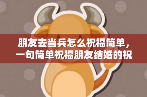朋友去当兵怎么祝福简单，一句简单祝福朋友结婚的祝福语，祝福的话语,句句暖人心