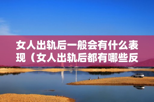 女人出轨后一般会有什么表现（女人出轨后都有哪些反常表现）