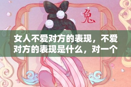 女人不爱对方的表现，不爱对方的表现是什么，对一个人没感情了的表现