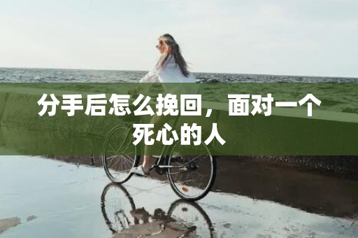 分手后怎么挽回，面对一个死心的人
