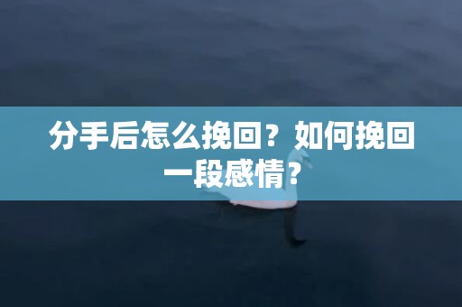 分手后怎么挽回？如何挽回一段感情？