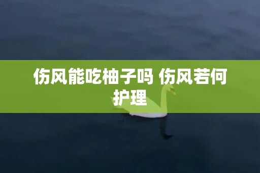伤风能吃柚子吗 伤风若何护理