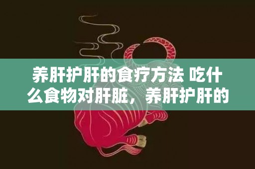 养肝护肝的食疗方法 吃什么食物对肝脏，养肝护肝的食疗方式 养肝护肝的最好方式喝什么茶