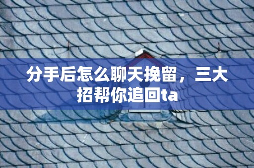 分手后怎么聊天挽留，三大招帮你追回ta
