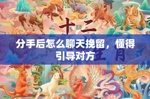 分手后怎么聊天挽留，懂得引导对方