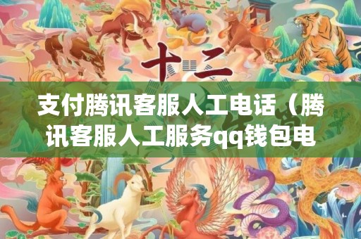 支付腾讯客服人工电话（腾讯客服人工服务qq钱包电话是多少）
