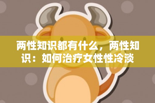 两性知识都有什么，两性知识：如何治疗女性性冷淡