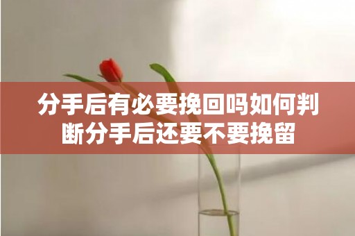 分手后有必要挽回吗如何判断分手后还要不要挽留