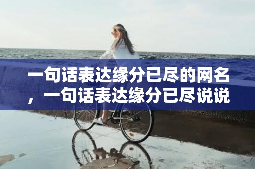 一句话表达缘分已尽的网名，一句话表达缘分已尽说说短句，缘分尽了就放手说说