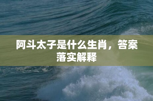 阿斗太子是什么生肖，答案落实解释