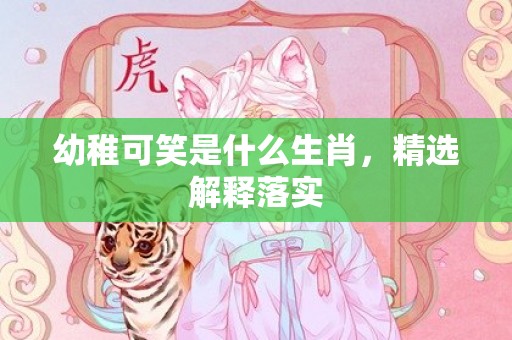 幼稚可笑是什么生肖，精选解释落实