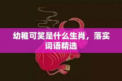 幼稚可笑是什么生肖，落实词语精选