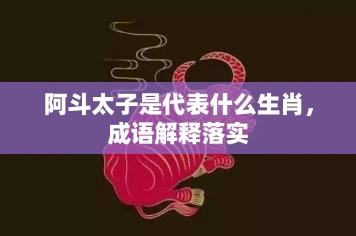 阿斗太子是代表什么生肖，成语解释落实