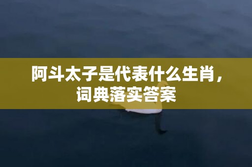 阿斗太子是代表什么生肖，词典落实答案