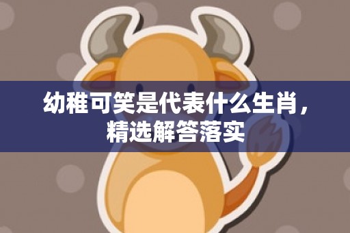 幼稚可笑是代表什么生肖，精选解答落实