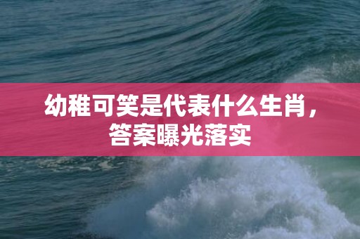 幼稚可笑是代表什么生肖，答案曝光落实