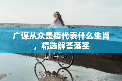 广谋从众是指代表什么生肖，精选解答落实
