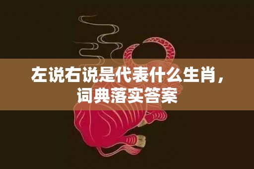 左说右说是代表什么生肖，词典落实答案