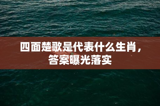 四面楚歌是代表什么生肖，答案曝光落实