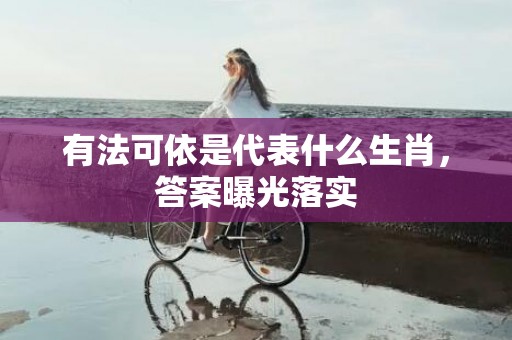有法可依是代表什么生肖，答案曝光落实